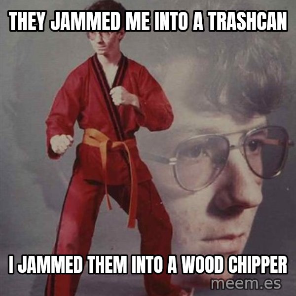 PTSD Karate Kyle meme: they jammed me into a trashcan / i jammed them into a wood chipper