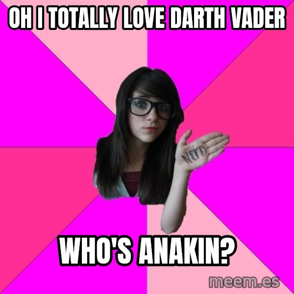 Idiot Nerd Girl meme: oh i totally love darth vader / who's anakin?