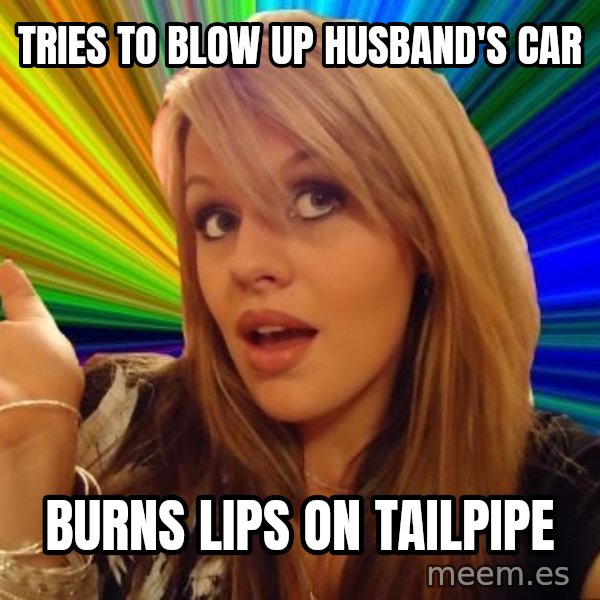 Dumb Blonde meme: Tries to blow up husband's car / burns lips on tailpipe