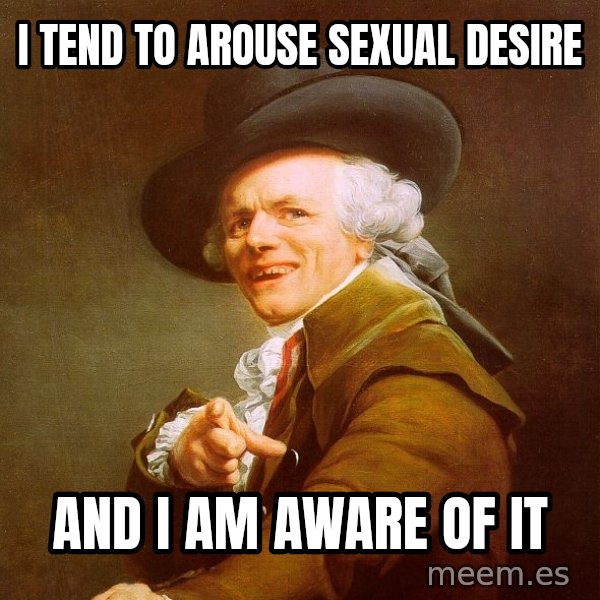 Joseph Ducreux meme: I tend to arouse sexual desire / and i am aware of it