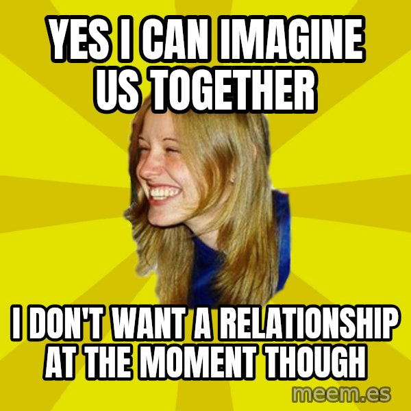 Trologirl meme: yes I can imagine us together / I don't want a relationship at the moment though