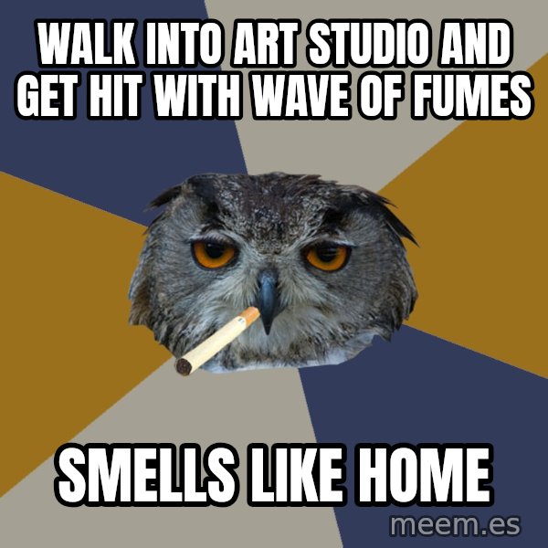 Art Student Owl meme: Walk into art studio and get hit with wave of fumes / smells like home
