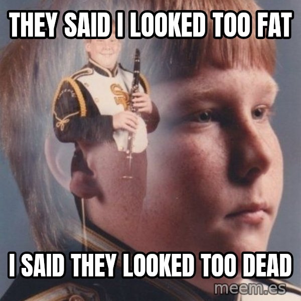 PTSD Clarinet Boy meme: They said i looked too fat / i said they looked too dead