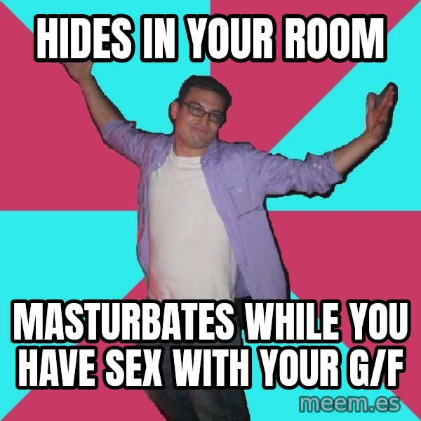 Douchebag Roommate meme: Hides in your room / masturbates while you have sex with your g/f