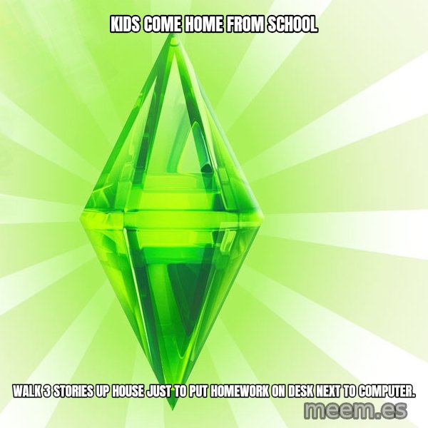 Sims meme: kids come home from school / walk 3 stories up house just to put homework on desk next to computer.