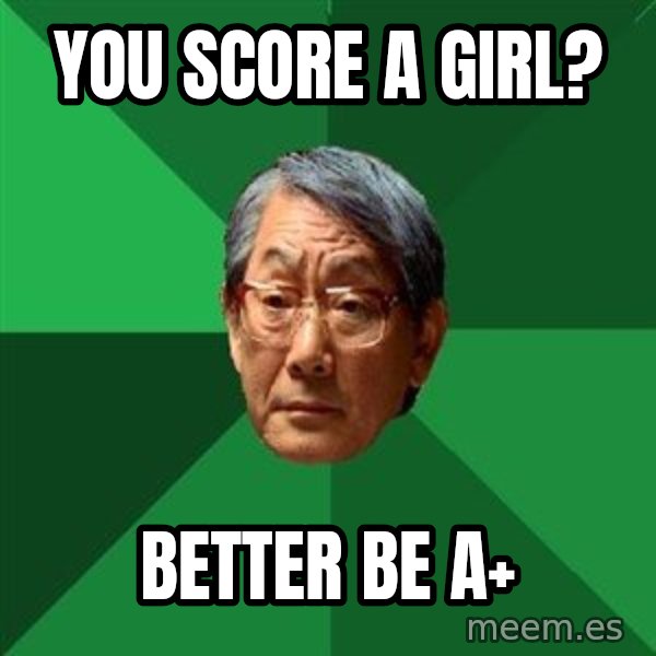 High Expectations Asian Father meme: you score a girl? / better be a+