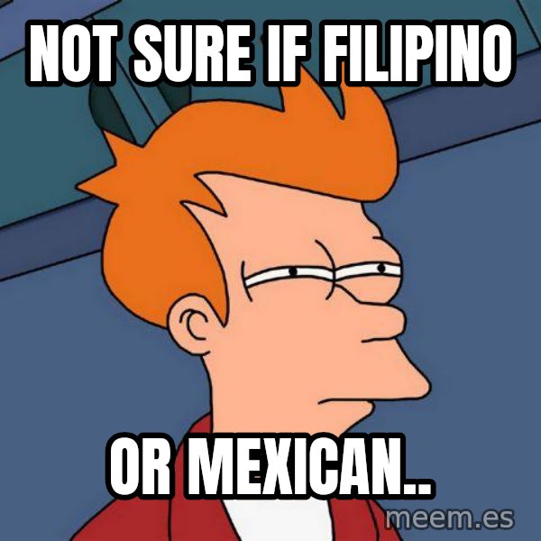 Futurama Fry meme: not sure if filipino / or mexican..