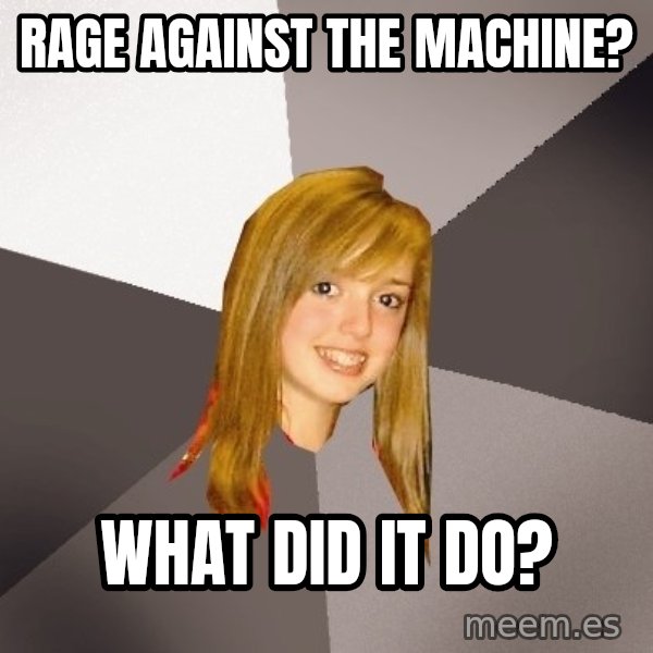 Musically Oblivious 8th Grader meme: Rage against the machine? / what did it do?