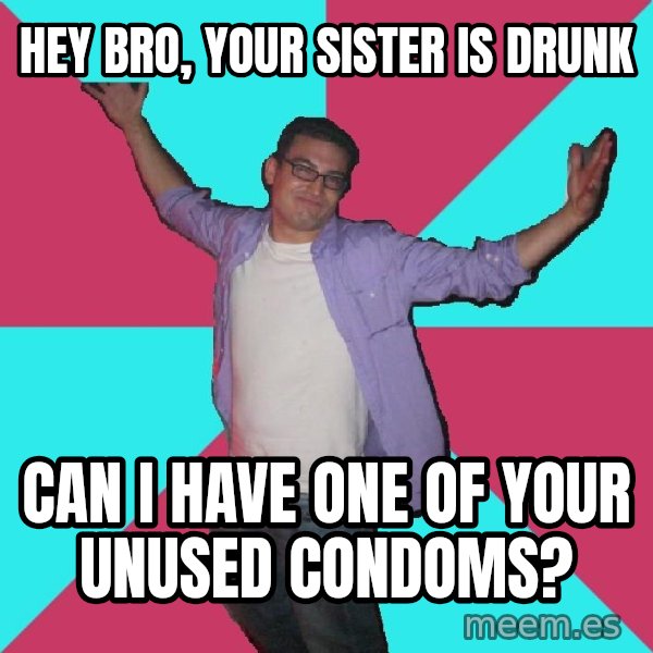 Douchebag Roommate meme: Hey Bro, Your sister is drunk / Can I have one of your unused condoms?