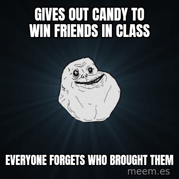 Forever Alone meme: gives out candy to win friends in class / everyone forgets who brought them