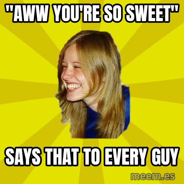 Trologirl meme: "aww you're so sweet" / says that to every guy