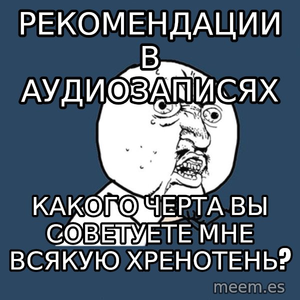 Y U No meme: Рекомендации в аудиозаписях / какого черта вы советуете мне всякую хренотень?
