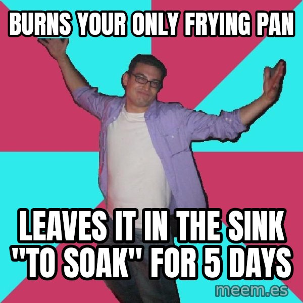 Douchebag Roommate meme: burns your only frying pan / leaves it in the sink "to soak" for 5 days