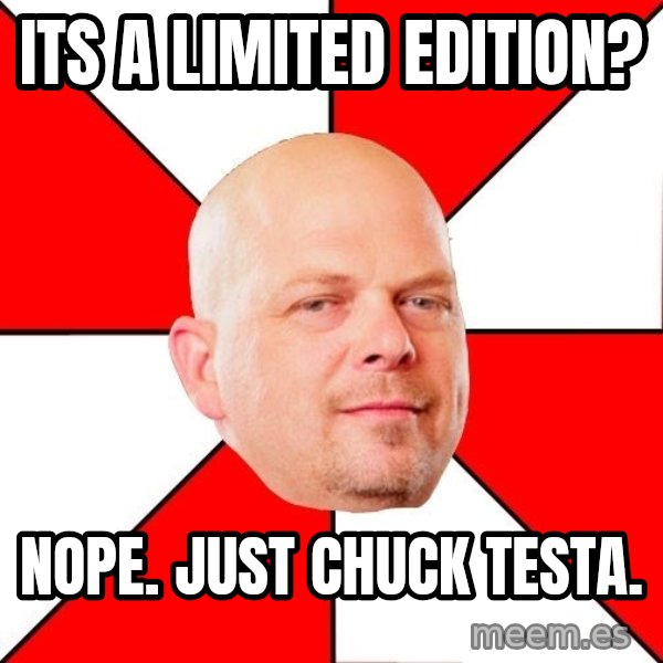 Pawn Stars meme: its a limited edition? / nope. just chuck testa.