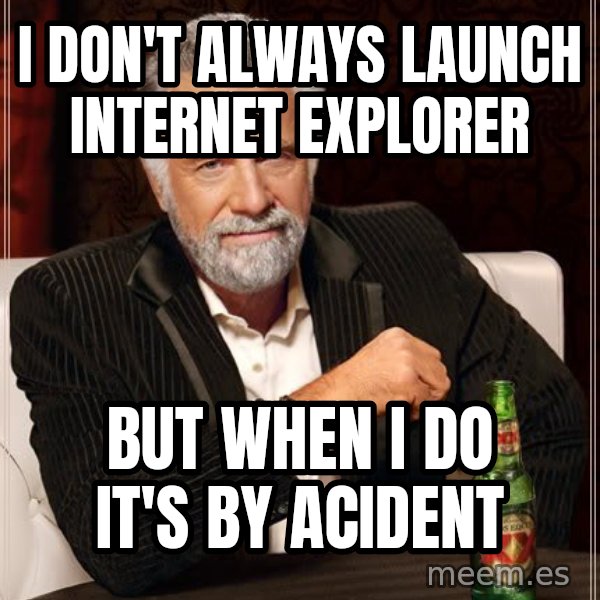 The Most Interesting Man In The World meme: I don't always launch Internet explorer / but when i do it's by acident