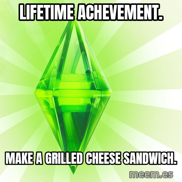 Sims meme: Lifetime achevement. / make a grilled cheese sandwich.