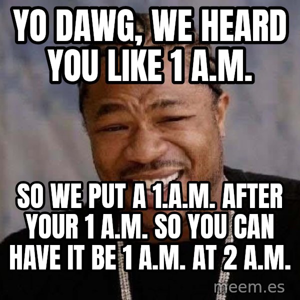Yo Dawg meme: YO DAWG, WE HEARD YOU LIKE 1 A.M. / SO WE PUT A 1.A.M. AFTER YOUR 1 A.M.  SO YOU CAN HAVE IT BE 1 A.M. AT 2 A.M.
