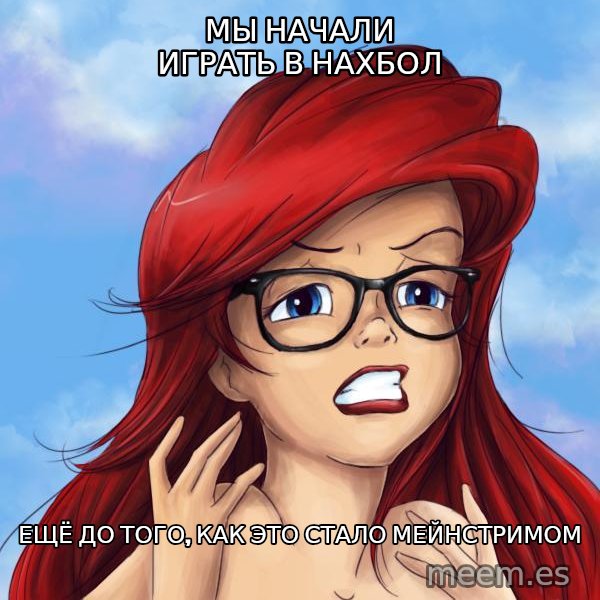 Hipster Ariel meme: мы начали играть в нахбол / ещё до того, как это стало мейнстримом