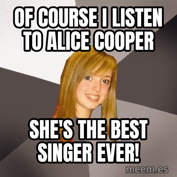 Musically Oblivious 8th Grader meme: Of course i listen to alice cooper / She's the best singer ever!