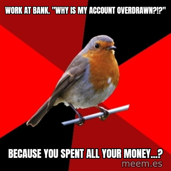 Retail Robin meme: work at bank. "Why is my account overdrawn?!?" / Because you spent all your money...?