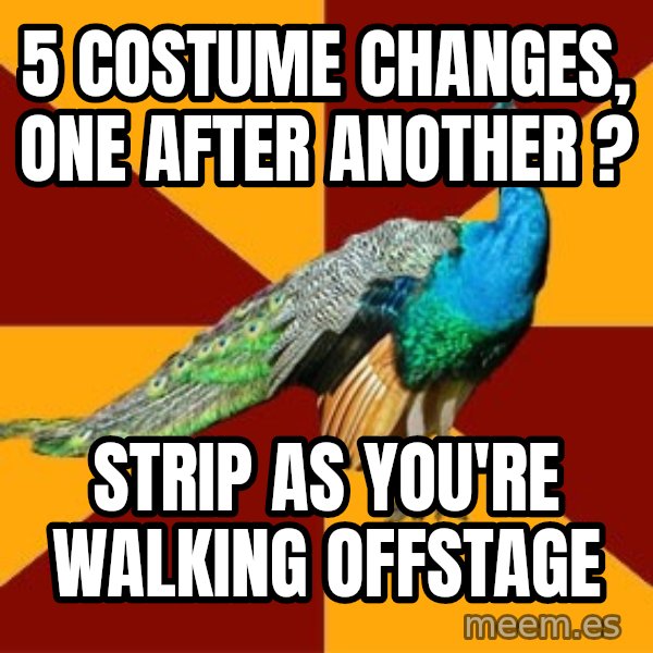 Thespian Peacock meme: 5 costume changes, one after another ? / strip as you're walking offstage