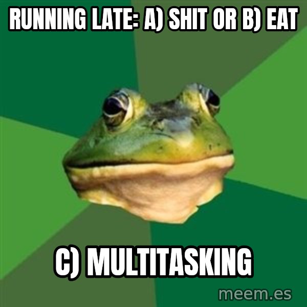 Foul Bachelor Frog meme: Running late: a) Shit or B) eat / C) Multitasking