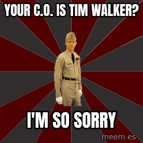 Stereotypical Corps Guy meme: Your c.o. is tim walker? / I'm so sorry