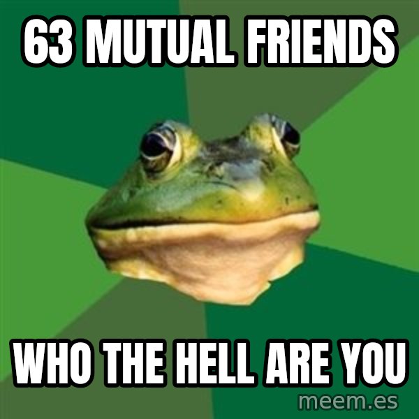 Foul Bachelor Frog meme: 63 mutual friends / WHO THE HELL ARE YOU