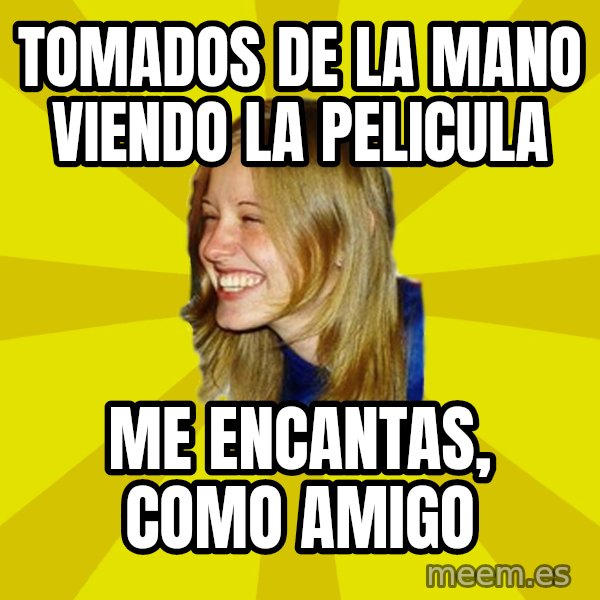 Trologirl meme: tomados de la mano viendo la pelicula / me encantas, como amigo