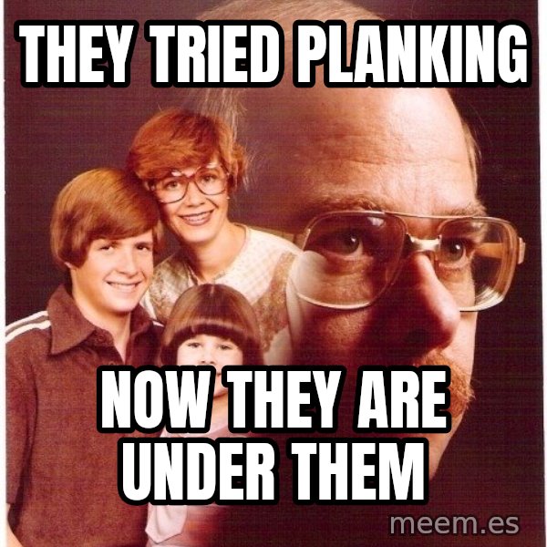 Vengeance Dad meme: They tried planking / Now they are under them