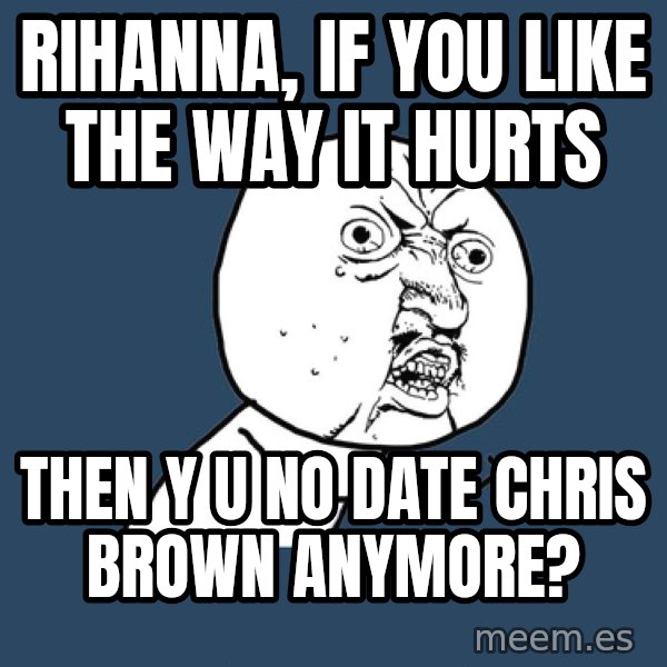Y U No meme: rihanna, if you like the way it hurts / then y u no date chris brown anymore?