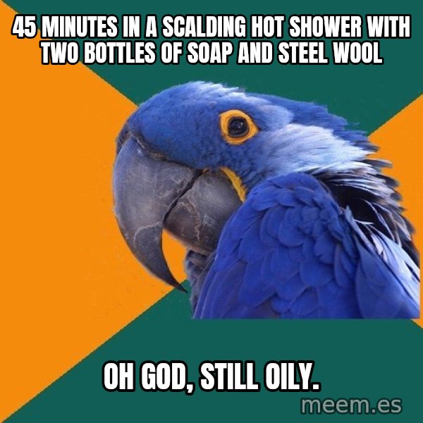 Paranoid Parrot meme: 45 minutes in a scalding hot shower with two bottles of soap and steel wool / oh god, still oily.