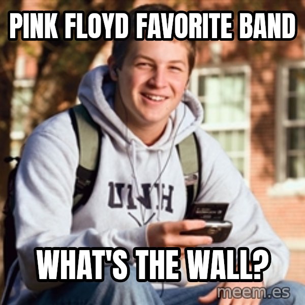 College Freshman meme: Pink Floyd favorite band / What's the wall?