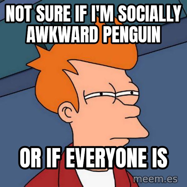 Futurama Fry meme: Not sure if I'm socially awkward penguin / Or if everyone is