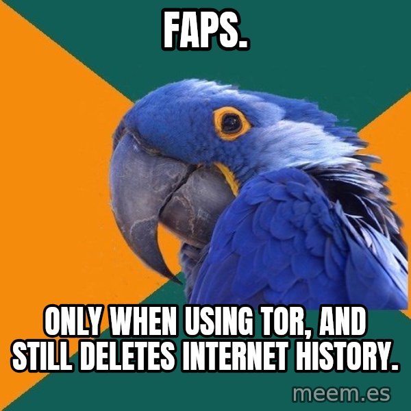 Paranoid Parrot meme: Faps. / only when USING tor, and still DELETES internet history.