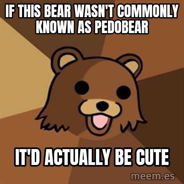Pedobear meme: if this bear wasn't commonly known as pedobear / it'd actually be cute