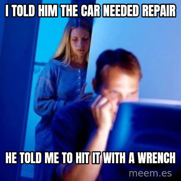 Internet Husband meme: I told him the car needed repair / he told me to hit it with a wrench