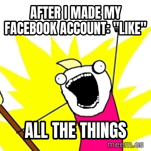 X ALL THE THINGS meme: after i made my facebook account: "like" / all the things