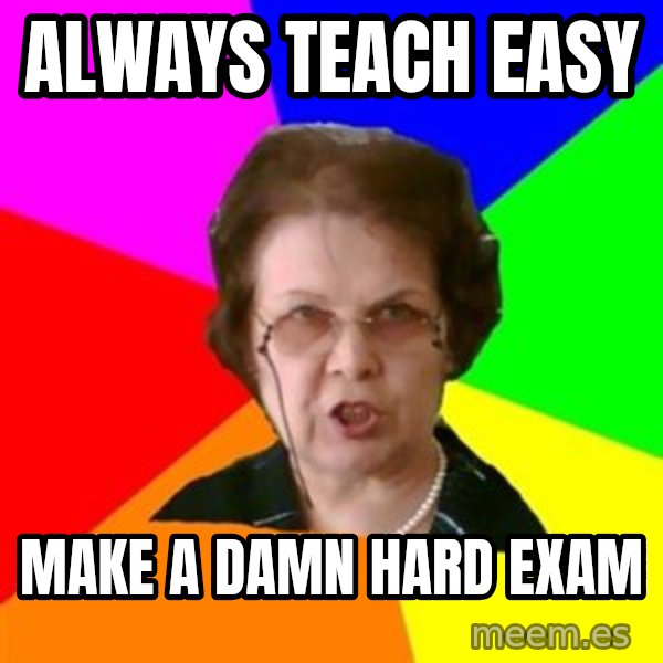 teacher meme: Always teach easy / make a damn hard exam