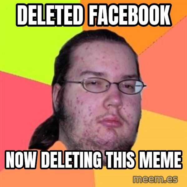 Butthurt Dweller meme: DELETED FACEBOOK / NOW DELETING THIS MEME
