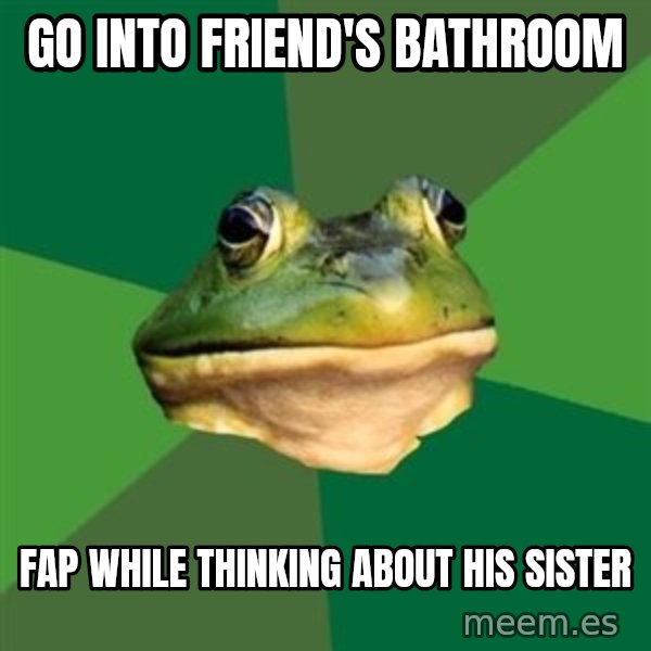 Foul Bachelor Frog meme: go into friend's bathroom / fap while thinking about his sister