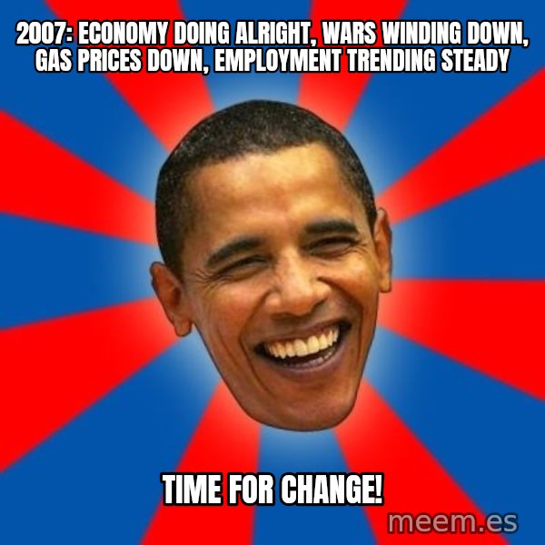 Obama meme: 2007: Economy doing alright, wars winding down, gas prices down, employment trending steady / Time for change!