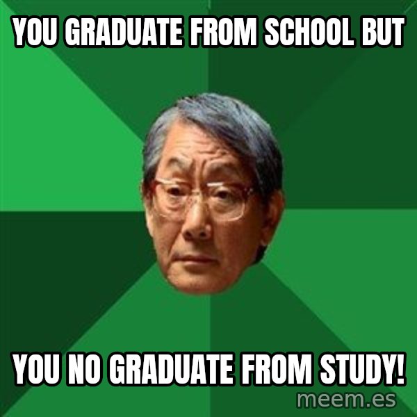 High Expectations Asian Father meme: You graduate from school but / you no graduate from study!