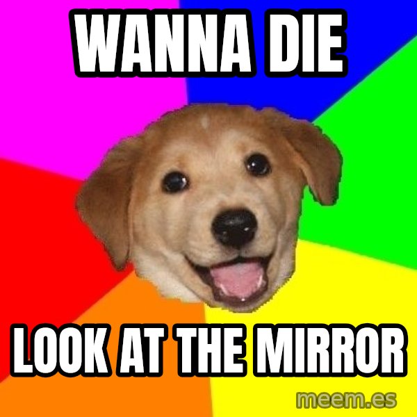 Advice Dog meme: wanna die / look at the mirror