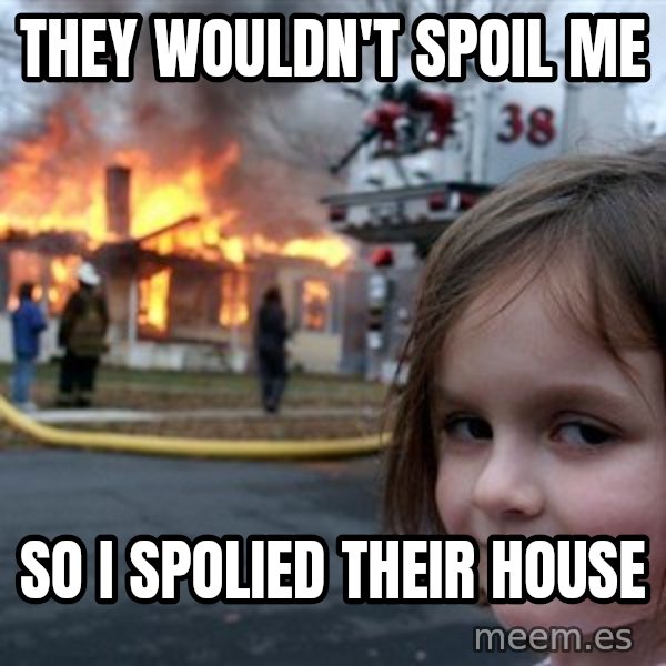 Disaster Girl meme: they wouldn't spoil me / so i spolied their house