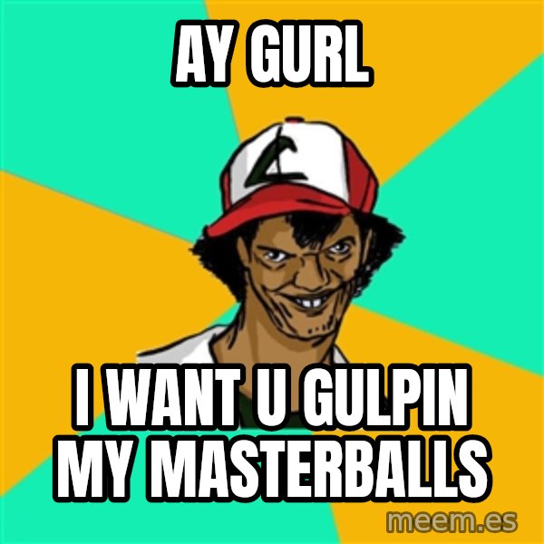 Ash Pedreiro meme: ay gurl / i want u gulpin my masterballs