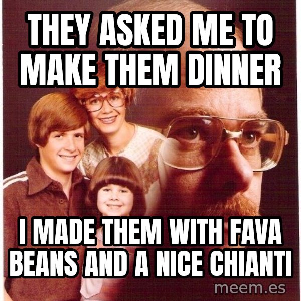 Vengeance Dad meme: they asked me to make them dinner / i made them with fava beans and a nice chianti