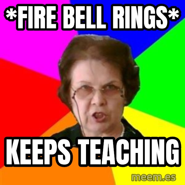 teacher meme: *fire bell rings* / keeps teaching