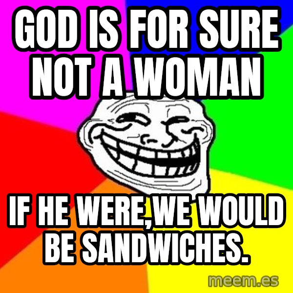 Trollface meme: god is for sure not a woman / if he were,we would be sandwiches.