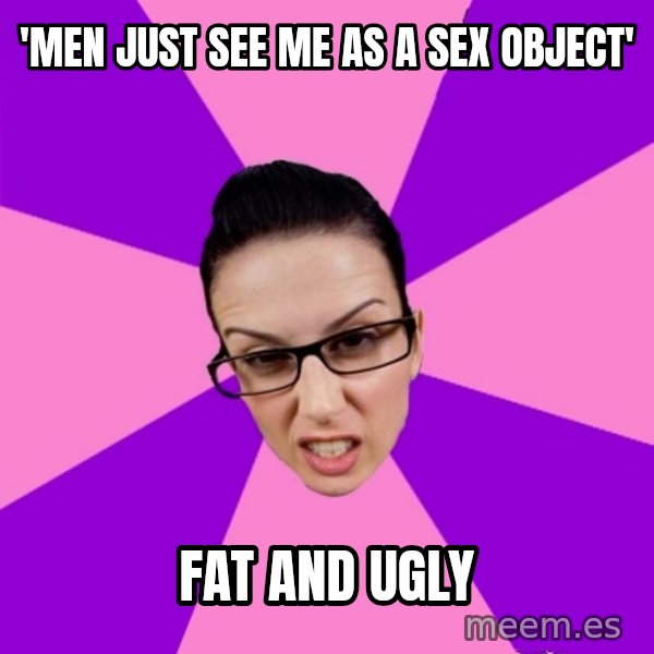Privilege Denying Feminist meme: 'men just see me as a sex object' / fat and ugly
